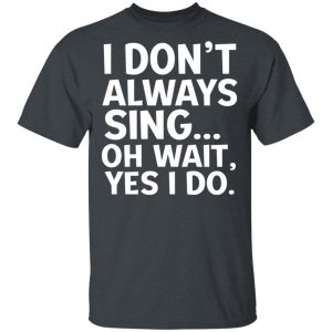 I Don’t Always Sing Oh Wait Yes I Do Shirt 1 I Don't Always Sing Oh Wait Yes I Do Shirt 10