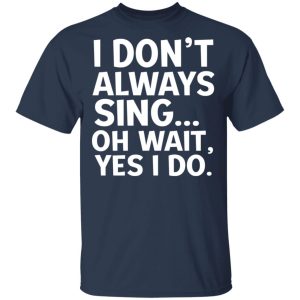 I Don’t Always Sing Oh Wait Yes I Do Shirt 2 I Don't Always Sing Oh Wait Yes I Do Shirt 11