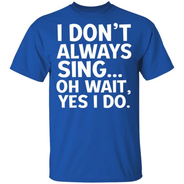 I Don’t Always Sing Oh Wait Yes I Do Shirt