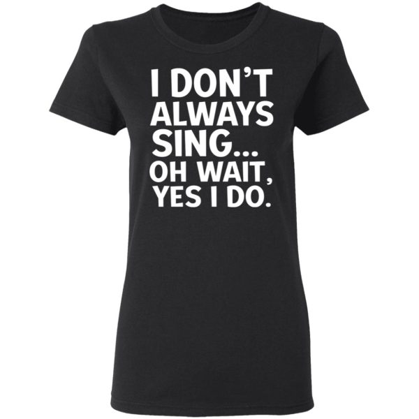 I Don’t Always Sing Oh Wait Yes I Do Shirt