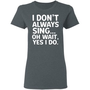 I Don’t Always Sing Oh Wait Yes I Do Shirt 5 I Don't Always Sing Oh Wait Yes I Do Shirt 2
