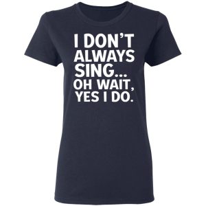 I Don’t Always Sing Oh Wait Yes I Do Shirt 6 I Don't Always Sing Oh Wait Yes I Do Shirt 3