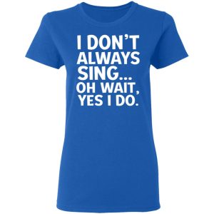 I Don’t Always Sing Oh Wait Yes I Do Shirt 7 I Don't Always Sing Oh Wait Yes I Do Shirt 4