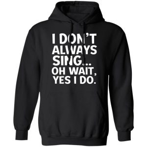 I Don’t Always Sing Oh Wait Yes I Do Shirt 9 I Don't Always Sing Oh Wait Yes I Do Shirt 6