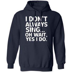 I Don’t Always Sing Oh Wait Yes I Do Shirt 10 I Don't Always Sing Oh Wait Yes I Do Shirt 7