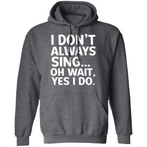I Don’t Always Sing Oh Wait Yes I Do Shirt 11 I Don't Always Sing Oh Wait Yes I Do Shirt 8