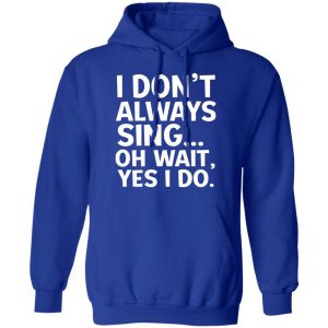 I Don’t Always Sing Oh Wait Yes I Do Shirt 12 I Don't Always Sing Oh Wait Yes I Do Shirt 9