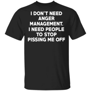 I Don’t Need Anger Management I Need People To Stop Pissing Me Off T-Shirts I Don’t Need Anger Management I Need People To Stop Pissing Me Off T-Shirts