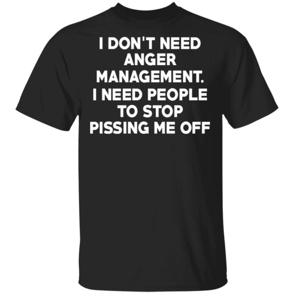 I Don’t Need Anger Management I Need People To Stop Pissing Me Off T-Shirts