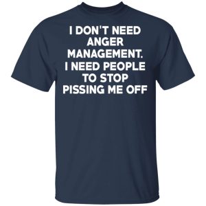 I Don't Need Anger Management I Need People To Stop Pissing Me Off T Shirts 11