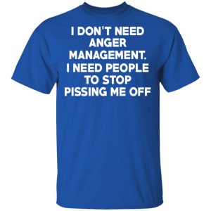 I Don't Need Anger Management I Need People To Stop Pissing Me Off T Shirts 12