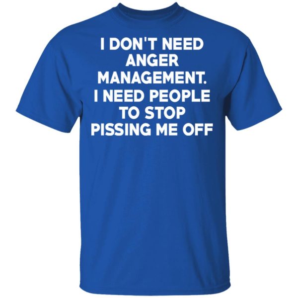 I Don’t Need Anger Management I Need People To Stop Pissing Me Off T-Shirts