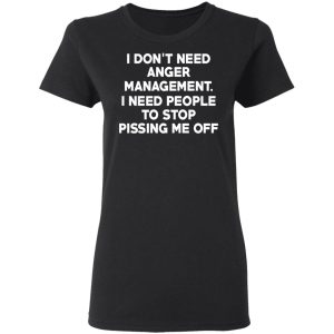 I Don't Need Anger Management I Need People To Stop Pissing Me Off T Shirts 13