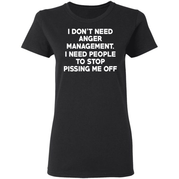 I Don’t Need Anger Management I Need People To Stop Pissing Me Off T-Shirts