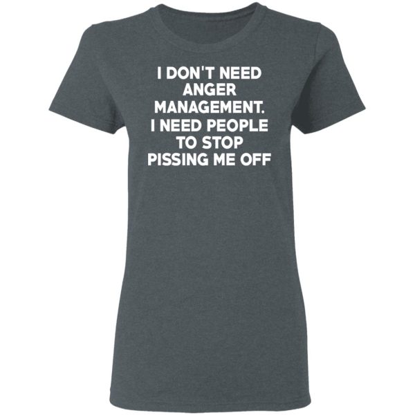 I Don’t Need Anger Management I Need People To Stop Pissing Me Off T-Shirts