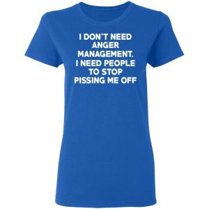 I Don't Need Anger Management I Need People To Stop Pissing Me Off T Shirts 4