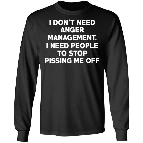 I Don’t Need Anger Management I Need People To Stop Pissing Me Off T-Shirts