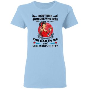 I Don’t Need Someone Who Sees The Good In Me The Bad In Me T-Shirts