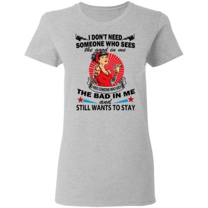 I Don't Need Someone Who Sees The Good In Me The Bad In Me T Shirts 12