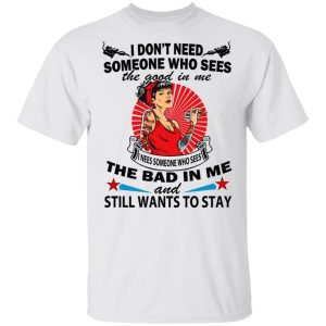 I Don't Need Someone Who Sees The Good In Me The Bad In Me T Shirts 8