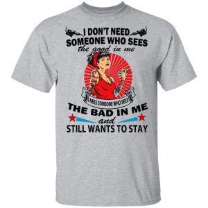 I Don't Need Someone Who Sees The Good In Me The Bad In Me T Shirts 9