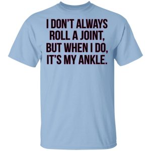 I Don’t Always Roll A Joint But When I Do It’s My Ankle Shirt I Don’t Always Roll A Joint But When I Do It’s My Ankle Shirt