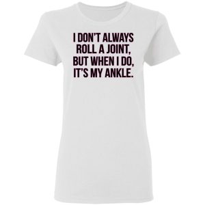 I Dont Always Roll A Joint But When I Do Its My Ankle Shirt 11
