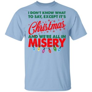 I Don’t Know What To Say Except It’s Christmas And We’re All In Misery Shirt I Don’t Know What To Say Except It’s Christmas And We’re All In Misery Shirt