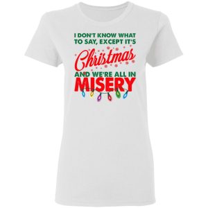 I Don't Know What To Say Except It's Christmas And We're All In Misery Shirt 2 I Dont Know What To Say Except Its Christmas And Were All In Misery Shirt 11