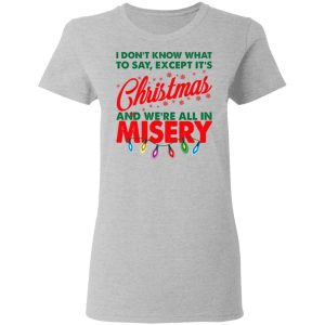I Don't Know What To Say Except It's Christmas And We're All In Misery Shirt 3 I Dont Know What To Say Except Its Christmas And Were All In Misery Shirt 12