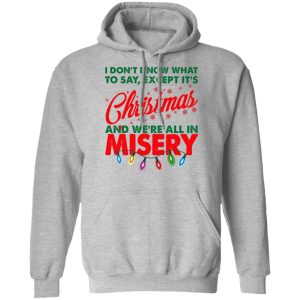 I Don't Know What To Say Except It's Christmas And We're All In Misery Shirt 7 I Dont Know What To Say Except Its Christmas And Were All In Misery Shirt 5