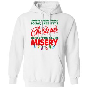 I Don't Know What To Say Except It's Christmas And We're All In Misery Shirt 8 I Dont Know What To Say Except Its Christmas And Were All In Misery Shirt 6