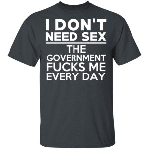 I Don’t Need Sex The Government Fucks Me Every Day T-Shirts, Hoodies, Sweater