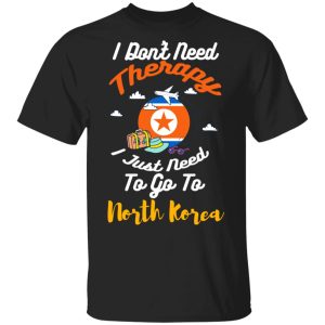 I Don’t Need Therapy I Just Need To Go To North Korea T-Shirts, Hoodies, Sweatshirt I Don’t Need Therapy I Just Need To Go To North Korea T-Shirts, Hoodies, Sweatshirt