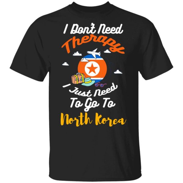 I Don’t Need Therapy I Just Need To Go To North Korea T-Shirts, Hoodies, Sweatshirt