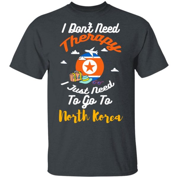 I Don’t Need Therapy I Just Need To Go To North Korea T-Shirts, Hoodies, Sweatshirt