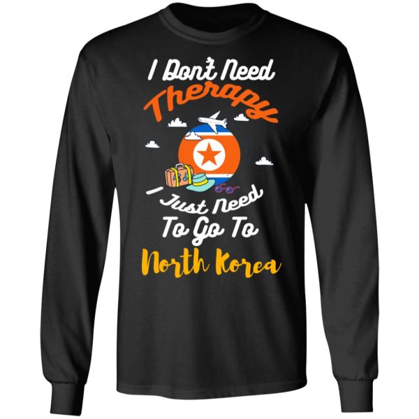 I Don’t Need Therapy I Just Need To Go To North Korea T-Shirts, Hoodies, Sweatshirt