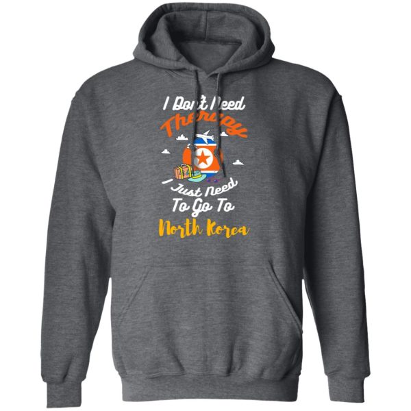 I Don’t Need Therapy I Just Need To Go To North Korea T-Shirts, Hoodies, Sweatshirt