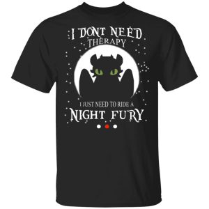 I Don’t Need Therapy I Just Need To Ride A Night Fury T-Shirts I Don’t Need Therapy I Just Need To Ride A Night Fury T-Shirts