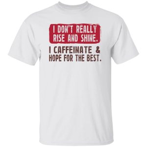 I Don't Really Rise And Shine I Caffeinate & Hope For The Best T-Shirts, Hoodie, Sweatshirt 5 I Dont Really Rise And Shine I Caffeinate amp Hope For The Best T Shirts Hoodie Sweatshirt 3