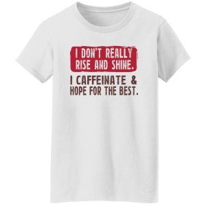 I Don't Really Rise And Shine I Caffeinate & Hope For The Best T-Shirts, Hoodie, Sweatshirt 8 I Dont Really Rise And Shine I Caffeinate amp Hope For The Best T Shirts Hoodie Sweatshirt 6