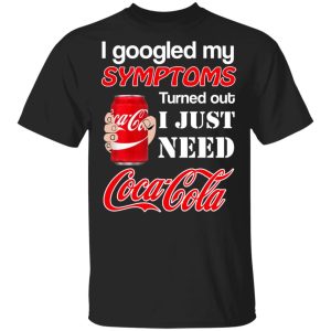 I Googled My Symptoms Turned Out I Just Need Coca Cola T-Shirts I Googled My Symptoms Turned Out I Just Need Coca Cola T-Shirts