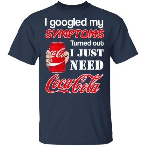 I Googled My Symptoms Turned Out I Just Need Coca Cola T-Shirts 2 I Googled My Symptoms Turned Out I Just Need Coca Cola T Shirts 11