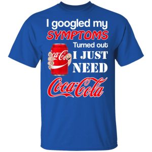 I Googled My Symptoms Turned Out I Just Need Coca Cola T-Shirts 3 I Googled My Symptoms Turned Out I Just Need Coca Cola T Shirts 12