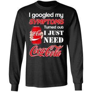 I Googled My Symptoms Turned Out I Just Need Coca Cola T-Shirts 8 I Googled My Symptoms Turned Out I Just Need Coca Cola T Shirts 5