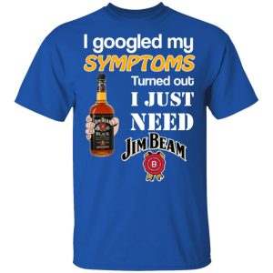 I Googled My Symptoms Turned Out I Just Need Jim Beam T Shirts 12
