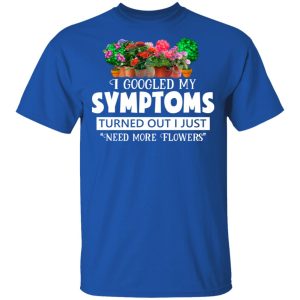 I Googled My Symptoms Turned Out I Just Need More Flowers T-Shirts, Hoodies, Sweater 3 I Googled My Symptoms Turned Out I Just Need More Flowers T Shirts Hoodies Sweater 12