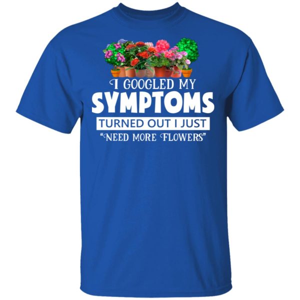 I Googled My Symptoms Turned Out I Just Need More Flowers T-Shirts, Hoodies, Sweater