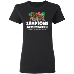 I Googled My Symptoms Turned Out I Just Need More Flowers T-Shirts, Hoodies, Sweater 4 I Googled My Symptoms Turned Out I Just Need More Flowers T Shirts Hoodies Sweater 13