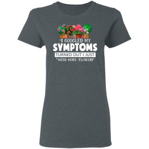 I Googled My Symptoms Turned Out I Just Need More Flowers T-Shirts, Hoodies, Sweater 5 I Googled My Symptoms Turned Out I Just Need More Flowers T Shirts Hoodies Sweater 2